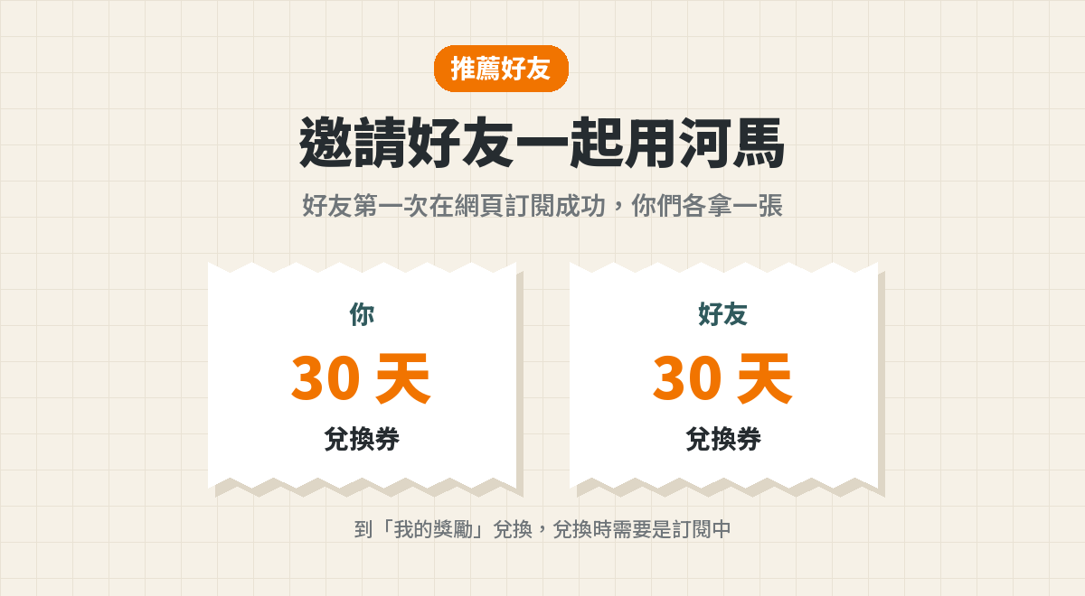 邀請好友一起用河馬:好友第一次在網頁訂閱成功,你和好友各拿一張 30 天兌換券,到「我的獎勵」兌換,兌換時需要是訂閱中